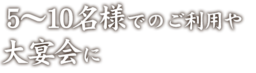 5～10名様でのご利用や大宴会に