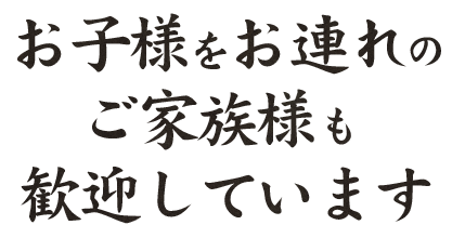 お子様をお連れのご家族様も 歓迎しています